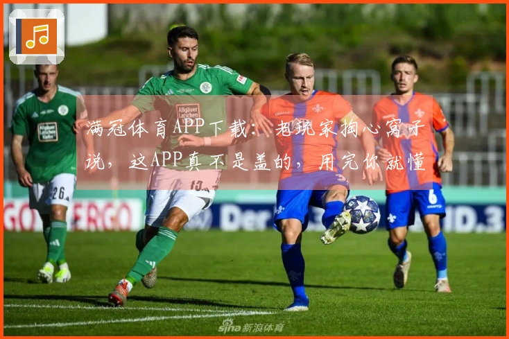 满冠体育APP下载：老玩家掏心窝子说，这APP真不是盖的，用完你就懂了