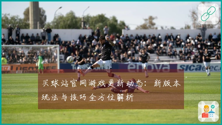 买球站官网游戏更新动态：新版本玩法与技巧全方位解析