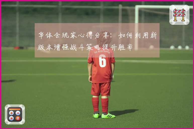 华体会玩家心得分享：如何利用新版本增强战斗策略提升胜率
