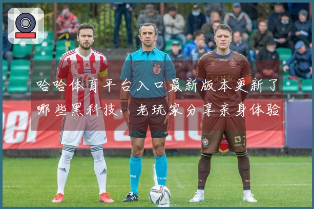 哈哈体育平台入口最新版本更新了哪些黑科技，老玩家分享亲身体验与新玩法心得