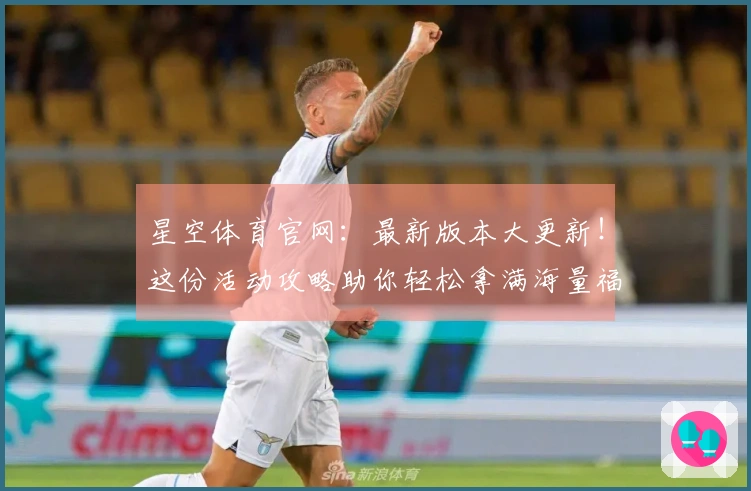 星空体育官网：最新版本大更新！这份活动攻略助你轻松拿满海量福利，告别迷茫！