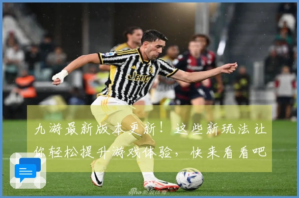 九游最新版本更新！这些新玩法让你轻松提升游戏体验，快来看看吧！