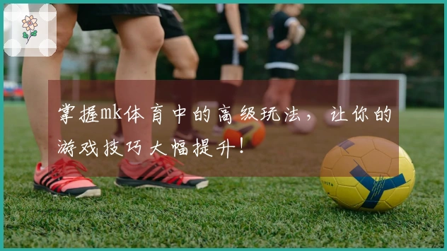 掌握mk体育中的高级玩法，让你的游戏技巧大幅提升！