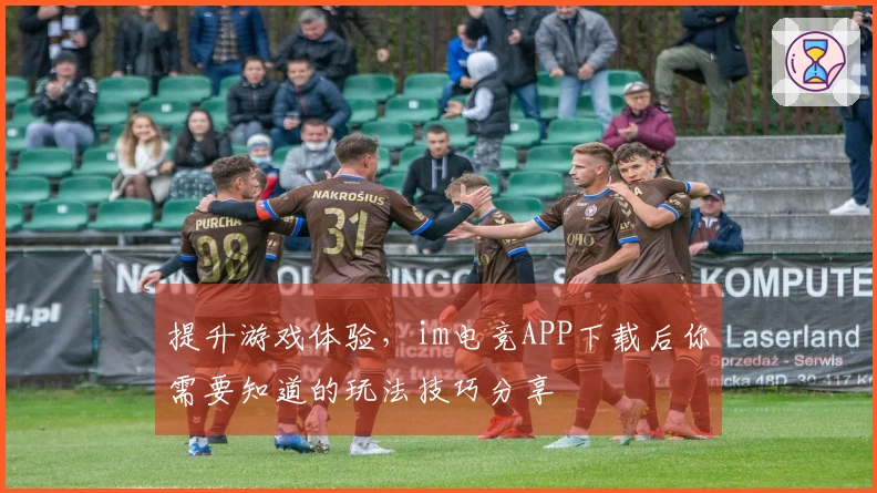 提升游戏体验，im电竞APP下载后你需要知道的玩法技巧分享