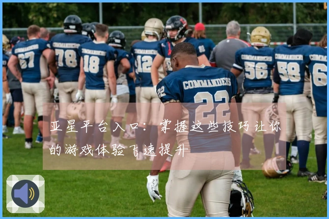 亚星平台入口：掌握这些技巧让你的游戏体验飞速提升