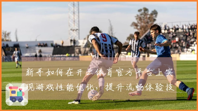 新手如何在开云体育官方平台上实现游戏性能优化，提升流畅体验技巧分享