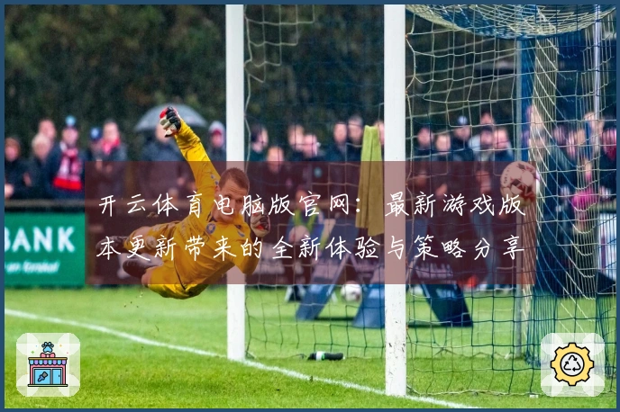 开云体育电脑版官网：最新游戏版本更新带来的全新体验与策略分享