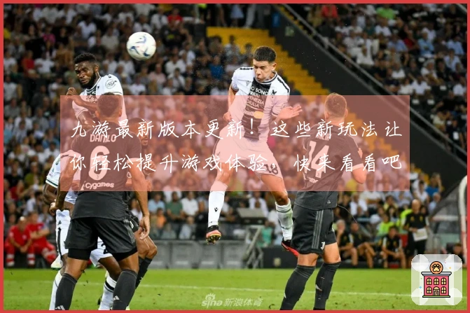 九游最新版本更新！这些新玩法让你轻松提升游戏体验，快来看看吧！
