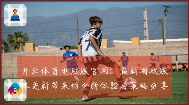 开云体育电脑版官网：最新游戏版本更新带来的全新体验与策略分享