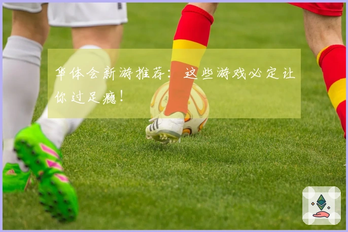 华体会新游推荐：这些游戏必定让你过足瘾！