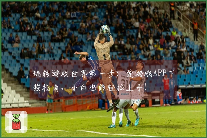 玩转游戏世界第一步：爱游戏APP下载指南，小白也能轻松上手！