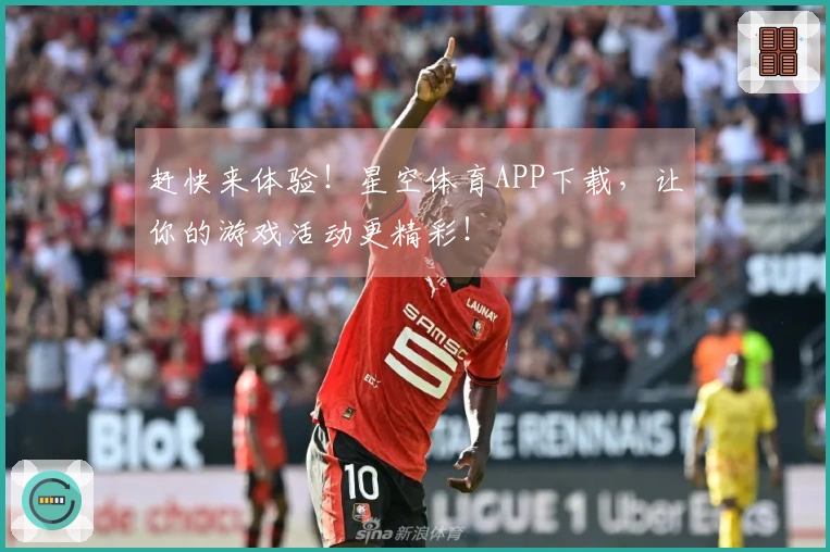 赶快来体验！星空体育APP下载，让你的游戏活动更精彩！