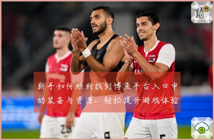新手如何顺利找到博鱼平台入口中的装备与资源，轻松提升游戏体验