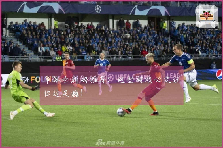 华体会新游推荐：这些游戏必定让你过足瘾！