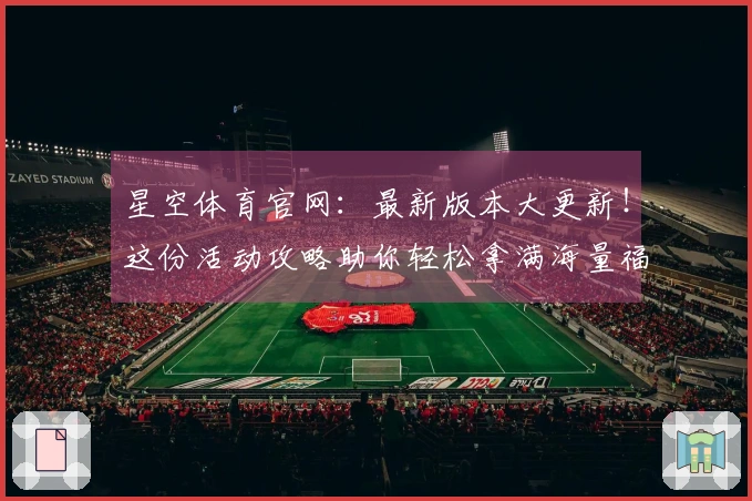 星空体育官网：最新版本大更新！这份活动攻略助你轻松拿满海量福利，告别迷茫！