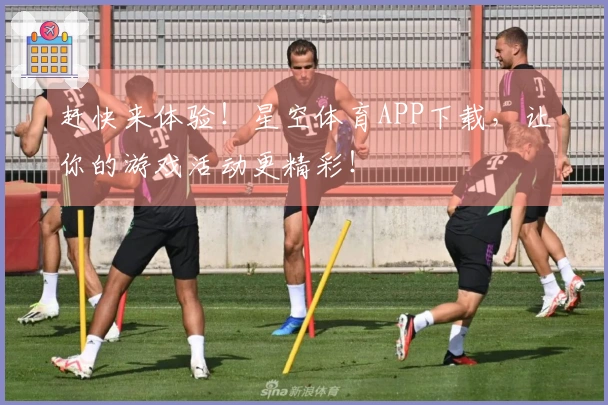 赶快来体验！星空体育APP下载，让你的游戏活动更精彩！