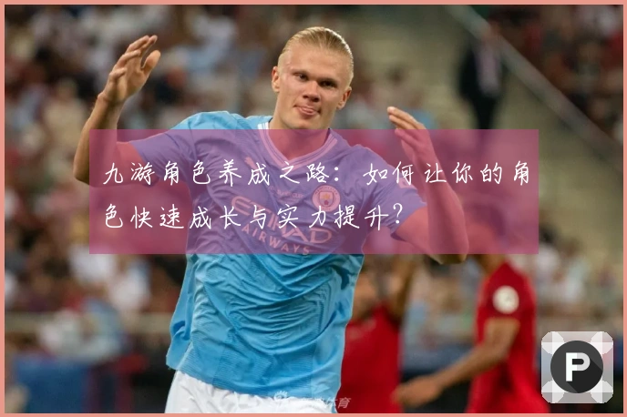 九游角色养成之路：如何让你的角色快速成长与实力提升？