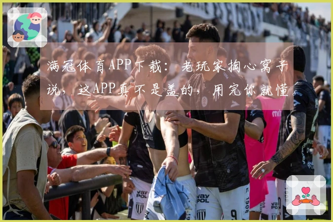 满冠体育APP下载：老玩家掏心窝子说，这APP真不是盖的，用完你就懂了