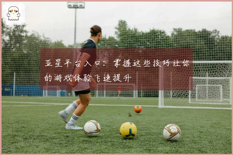 亚星平台入口：掌握这些技巧让你的游戏体验飞速提升