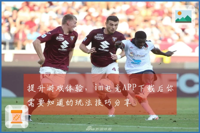 提升游戏体验，im电竞APP下载后你需要知道的玩法技巧分享