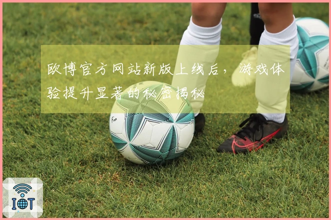 欧博官方网站新版上线后，游戏体验提升显著的秘密揭秘