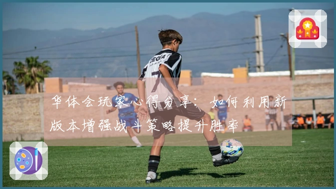 华体会玩家心得分享：如何利用新版本增强战斗策略提升胜率