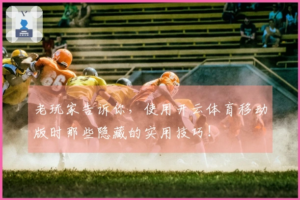 老玩家告诉你，使用开云体育移动版时那些隐藏的实用技巧！