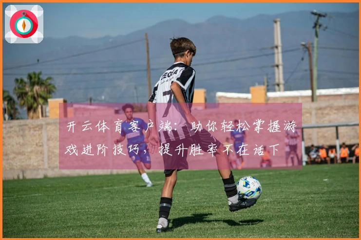 开云体育客户端：助你轻松掌握游戏进阶技巧，提升胜率不在话下