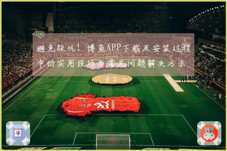 避免踩坑！博鱼APP下载及安装过程中的实用技巧与常见问题解决方法